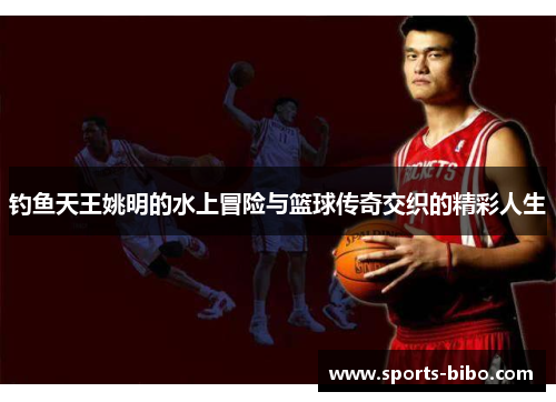 钓鱼天王姚明的水上冒险与篮球传奇交织的精彩人生