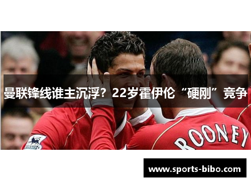 曼联锋线谁主沉浮？22岁霍伊伦“硬刚”竞争